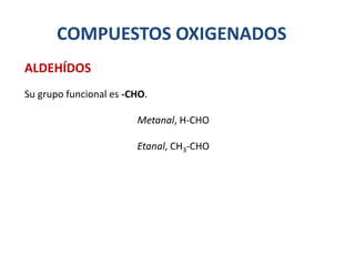 COMPUESTOS OXIGENADOS
Su grupo funcional es -CHO.
Metanal, H-CHO
Etanal, CH3-CHO
ALDEHÍDOS
 