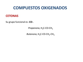 COMPUESTOS OXIGENADOS
Su grupo funcional es -CO-.
Propanona, H3C-CO-CH3
Butanona, H3C-CO-CH2-CH3
CETONAS
 
