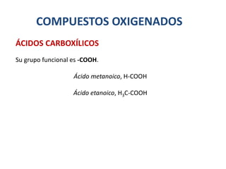 COMPUESTOS OXIGENADOS
Su grupo funcional es -COOH.
Ácido metanoico, H-COOH
Ácido etanoico, H3C-COOH
ÁCIDOS CARBOXÍLICOS
 