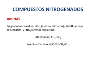 COMPUESTOS NITROGENADOS
Su grupo funcional es: -NH2 (aminas primarias), -NH-R (aminas
secundarias) y -NR3 (aminas terciarias).
Metilamina, CH3-NH2
N-etilmetilamina, H3C-NH-CH2-CH3
AMINAS
 