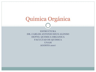 Quimica Orgánica
ESTRUCTURA
DR. CARLOS ANTONIO RIUS ALONSO
DEPTO. QUIMICA ORGANICA
FACULTAD DE QUIMICA
UNAM
AGOSTO 2007

 