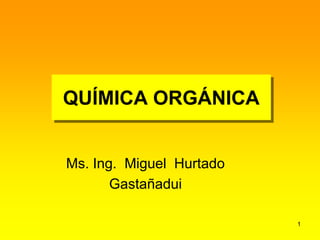 QUÍMICA ORGÁNICA

Ms. Ing. Miguel Hurtado
Gastañadui
1

 