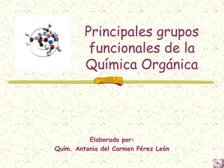 Principales grupos
funcionales de la
Química Orgánica

Elaborado por:
Quím. Antonia del Carmen Pérez León

 