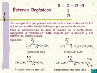 R - C – O –R
‖
O
Son compuestos que pueden considerarse como derivados de los
ácidos por sustitución del hidrógeno por radicales de alquilo.
Para su nomenclatura se dice el nombre de la parte ácida,
agregando la terminación –oato, seguida por la posición y del
nombre del radical alquilo.
Ejemplos:
Ésteres Orgánicos
 