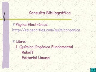 Consulta Bibliográfica
Página Electrónica:
http://es.geocities.com/quimicorganica
Libro:
1. Química Orgánica Fundamental
Rakoff
Editorial Limusa
 