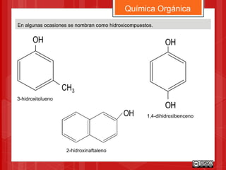 En algunas ocasiones se nombran como hidroxicompuestos.
Química Orgánica
3CH
OH
3-hidroxitolueno
OH
OH
OH
2-hidroxinaftaleno
1,4-dihidroxibenceno
 