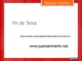 Reacción Química
Fin de Tema
Busca enlaces a otras páginas relacionadas con el tema en…
www.juansanmartin.net
 