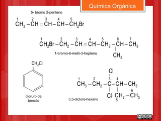 Química Orgánica
BrHCHCHCHCHC 2
5432
3
1

5- bromo 2-penteno
3
76
2
543
2
2
2
1
HCHCHCHCHCHCBrHC 
3CH1-bromo-6-metil-3-hepteno
3
43
2
2
3
1
CHHCCHCHC 
Cl 3
6
2
5
HCHC 
Cl
3,3-dicloro-hexano
ClCH2
cloruro de
bencilo
 