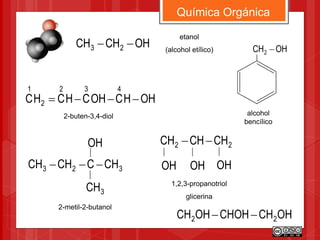 Química Orgánica
323 CHCCHCH 
3CH
OH
2-metil-2-butanol
OHCHCH 23 
etanol
(alcohol etílico) OHCH2 
alcohol
bencílico
OHHCOHCHCHC
432
2
1

2-buten-3,4-diol
22 CHCHCH 
OH
1,2,3-propanotriol
glicerina
OHOH
OHCHCHOHOHCH 22 
 