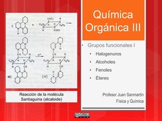 Química
Orgánica III
Profesor Juan Sanmartín
Física y Química
• Grupos funcionales I
• Halogenuros
• Alcoholes
• Fenoles
• Éteres
Reacción de la molécula
Santiaguina (alcaloide)
 