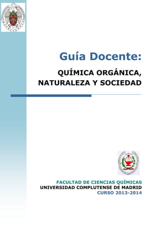 º
QUÍMICA ORGÁNICA,
NATURALEZA Y SOCIEDAD
Guía Docente:
FACULTAD DE CIENCIAS QUÍMICAS
UNIVERSIDAD COMPLUTENSE DE MADRID
CURSO 2013-2014
 
