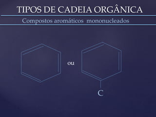 TIPOS DE CADEIA ORGÂNICA 
Compostos aromáticos mononucleados 
ou 
C 
 