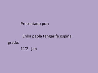 Presentado por:
Erika paola tangarife ospina
grado:
11’2 j.m
 