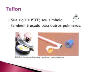 Sua sigla é PTFE; seu símbolo,  , também é usado para outros polímeros. 