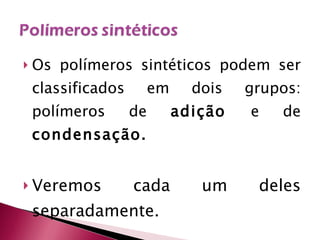 Os polímeros sintéticos podem ser classificados em dois grupos: polímeros de  adição  e de  condensação. Veremos cada um deles separadamente. 