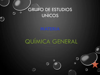 QUÍMICA GENERAL
MATERIA
GRUPO DE ESTUDIOS
UNICOS
 