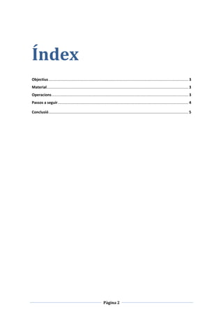 Pàgina 2
Índex
Objectius....................................................................................................................................... 3
Material......................................................................................................................................... 3
Operacions.................................................................................................................................... 3
Passos a seguir.............................................................................................................................. 4
Conclusió....................................................................................................................................... 5
 