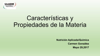 Características y
Propiedades de la Materia
Nutrición Aplicada/Química
Carmen González
Mayo 29,2017
 