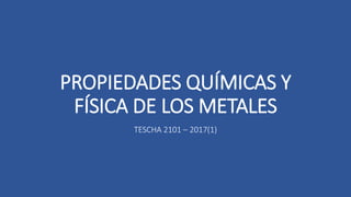 PROPIEDADES QUÍMICAS Y
FÍSICA DE LOS METALES
TESCHA 2101 – 2017(1)
 