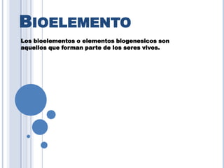 BIOELEMENTO
Los bioelementos o elementos biogenesicos son
aquellos que forman parte de los seres vivos.

 