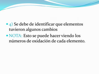  4) Se debe de identificar que elementos
  tuvieron algunos cambios
 NOTA: Esto se puede hacer viendo los
  números de oxidación de cada elemento.
 
