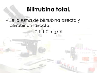 Bilirrubina total.
Se la suma de bilirrubina directa y
bilirrubina indirecta.
0,1-1,0 mg/dl
 