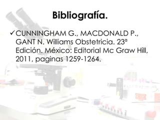 Bibliografía.
CUNNINGHAM G., MACDONALD P.,
GANT N. Williams Obstetricia. 23ª
Edición. México: Editorial Mc Graw Hill,
2011, paginas 1259-1264.
 