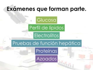 Exámenes que forman parte.
Glucosa
Perfil de lípidos
Electrolitos
Pruebas de función hepática
Proteínas
Azoados
 
