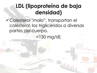 LDL (lipoproteína de baja
densidad)
Colesterol "malo”, transportan el
colesterol, los triglicéridos a diversas
partes del cuerpo.
<130 mg/dL
 