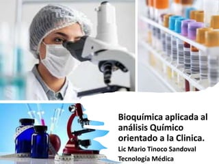 Bioquímica aplicada al
análisis Químico
orientado a la Clinica.
Lic Mario Tinoco Sandoval
Tecnología Médica
 