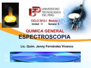 CICLO 2012-I Módulo: I
       Unidad: I I   Semana: 3

   QUIMICA GENERAL
ESPECTROSCOPIA
Lic. Quím. Jenny Fernández Vivanco
 