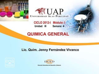 Lic. Quím. Jenny Fernández Vivanco CICLO 2012-I  Módulo: I Unidad: III  Semana:  4 QUIMICA GENERAL   