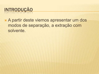 INTRODUÇÃOA partir deste viemos apresentar um dos modos de separação, a extração com solvente. 