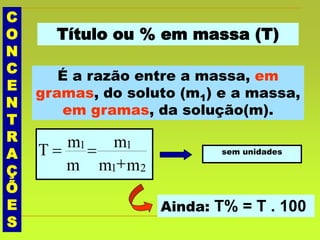 C
O
N
C
E
N
T
R
A
Ç
Õ
E
S
Título ou % em massa (T)
É a razão entre a massa, em
gramas, do soluto (m1) e a massa,
em gramas, da solução(m).
mm
m
m
mT
21
11

 sem unidades
Ainda: T% = T . 100
 