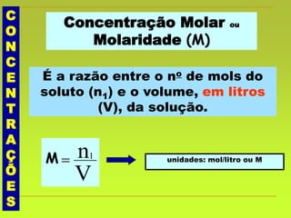 C
O
N
C
E
N
T
R
A
Ç
Õ
E
S
Concentração Molar ou
Molaridade (M)
É a razão entre o no de mols do
soluto (n1) e o volume, em litros
(V), da solução.
unidades: mol/litro ou M
V
n1
M
 
