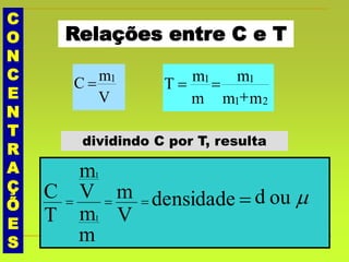 C
O
N
C
E
N
T
R
A
Ç
Õ
E
S
Relações entre C e T
V
mC 1

mm
m
m
mT
21
11


dividindo C por T, resulta
ouddensidade
V
m
m
m
V
m
T
C
1
1

 