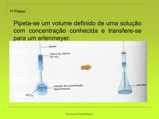 Professora Cláudia Bacchi
10 Passo
Pipeta-se um volume definido de uma solução
com concentração conhecida e transfere-se
para um erlenmeyer.
 