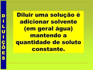 D
I
L
U
I
Ç
Õ
E
S
Diluir uma solução é
adicionar solvente
(em geral água)
mantendo a
quantidade de soluto
constante.
 