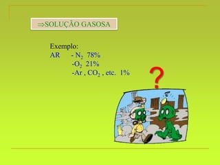 SOLUÇÃO GASOSA
Exemplo:
AR - N2 78%
-O2 21%
-Ar , CO2 , etc. 1%
?
 