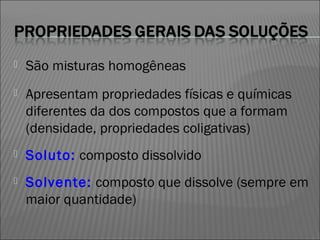    São misturas homogêneas
   Apresentam propriedades físicas e químicas
    diferentes da dos compostos que a formam
    (densidade, propriedades coligativas)
   Soluto: composto dissolvido
   Solvente: composto que dissolve (sempre em
    maior quantidade)
 