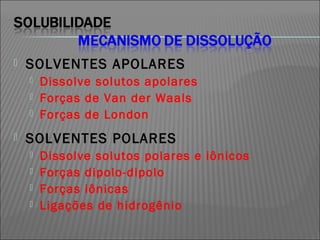    SOLVENTES APOLARES
       Dissolve solutos apolares
       Forças de Van der Waals
       Forças de London
   SOLVENTES POLARES
       Dissolve solutos polares e iônicos
       Forças dipolo-dipolo
       Forças iônicas
       Ligações de hidrogênio
 