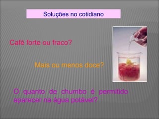 Soluções no cotidiano



Café forte ou fraco?


        Mais ou menos doce?


 O quanto de chumbo é permitido
 aparecer na água potável?
 