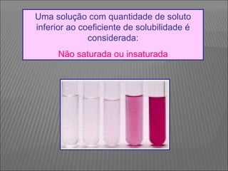 Uma solução com quantidade de soluto inferior ao coeficiente de solubilidade é considerada: Não saturada ou insaturada  