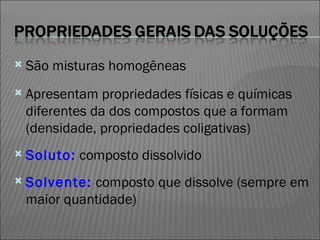 São misturas homogêneas Apresentam propriedades físicas e químicas diferentes da dos compostos que a formam (densidade, propriedades coligativas)‏ Soluto:  composto dissolvido Solvente:  composto que dissolve (sempre em maior quantidade)‏ 