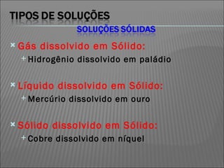 Gás dissolvido em Sólido: Hidrogênio dissolvido em paládio Líquido dissolvido em Sólido: Mercúrio dissolvido em ouro Sólido dissolvido em Sólido: Cobre dissolvido em níquel 