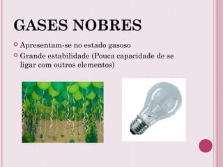 GASES NOBRES
 Apresentam-se no estado gasoso
 Grande estabilidade (Pouca capacidade de se
ligar com outros elementos)
 