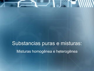 Substancias puras e misturas:
Misturas homogênea e heterogênea
 