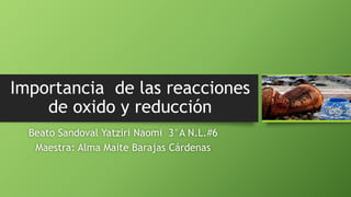 Importancia de las reacciones
de oxido y reducción
Beato Sandoval Yatziri Naomi 3°A N.L.#6
Maestra: Alma Maite Barajas Cárdenas
 