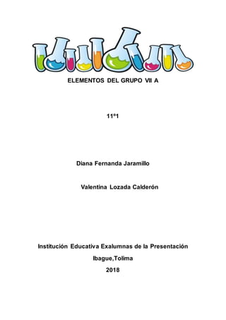 ELEMENTOS DEL GRUPO VII A
11º1
Diana Fernanda Jaramillo
Valentina Lozada Calderón
Institución Educativa Exalumnas de la Presentación
Ibague,Tolima
2018
 