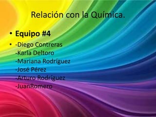 Relación con la Química. Equipo #4 -Diego Contreras-Karla Deltoro-Mariana Rodríguez-José Pérez-Arturo Rodríguez-JuanRomero 